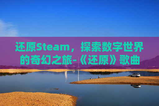 还原Steam,探索数字世界的奇幻之旅-《还原》歌曲 还原Steam,探索数字世界的奇幻之旅-《还原》歌曲