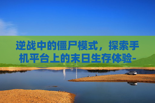 逆战中的僵尸模式,探索手机平台上的末日生存体验-逆战中有僵尸模式吗手机版 逆战中的僵尸模式,探索手机平台上的末日生存体验-逆战中有僵尸模式吗手机版