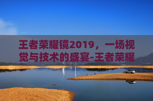 王者荣耀镜2019,一场视觉与技术的盛宴-王者荣耀镜2025 王者荣耀镜2019,一场视觉与技术的盛宴-王者荣耀镜2025
