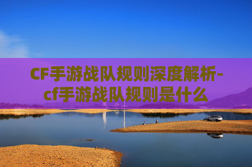 CF手游战队规则深度解析-cf手游战队规则是什么 CF手游战队规则深度解析-cf手游战队规则是什么