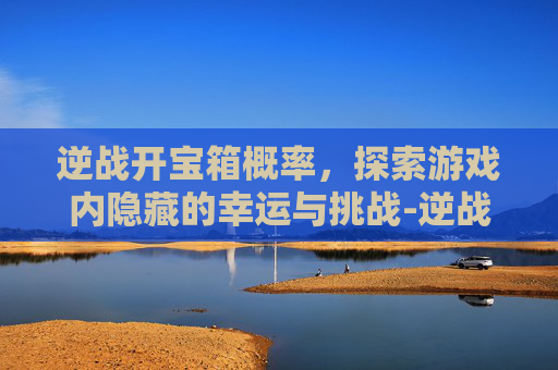 逆战开宝箱概率,探索游戏内隐藏的幸运与挑战-逆战开宝箱概率多少 逆战开宝箱概率,探索游戏内隐藏的幸运与挑战-逆战开宝箱概率多少