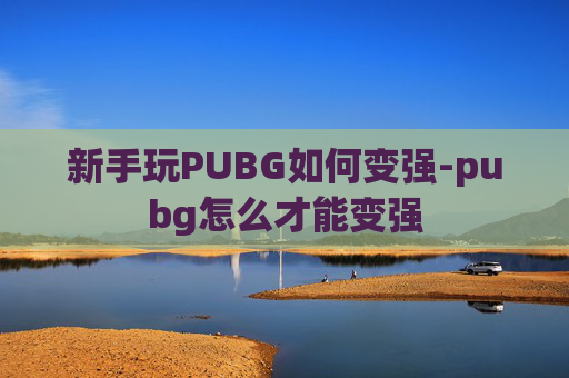 新手玩PUBG如何变强-pubg怎么才能变强 新手玩PUBG如何变强-pubg怎么才能变强