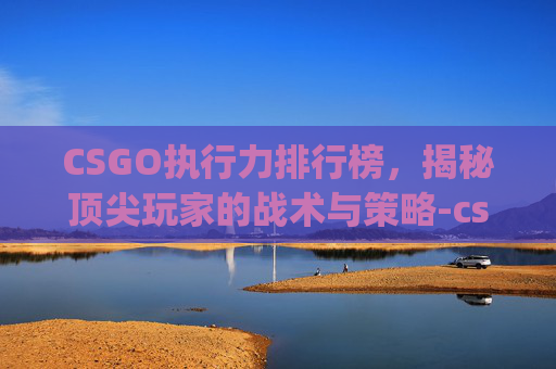 CSGO执行力排行榜,揭秘顶尖玩家的战术与策略-csgo实力 CSGO执行力排行榜,揭秘顶尖玩家的战术与策略-csgo实力