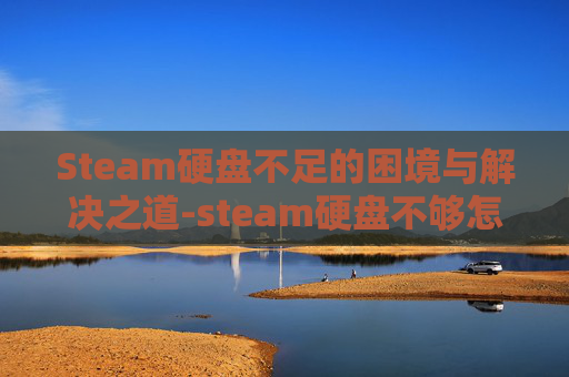 Steam硬盘不足的困境与解决之道-steam硬盘不够怎么办 Steam硬盘不足的困境与解决之道-steam硬盘不够怎么办