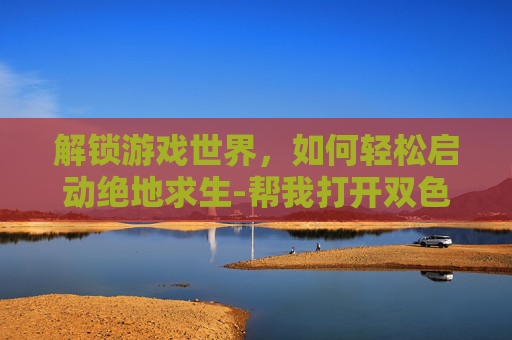 解锁游戏世界,如何轻松启动绝地求生-帮我打开双色球开奖结果 解锁游戏世界,如何轻松启动绝地求生-帮我打开双色球开奖结果