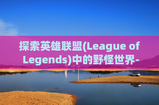 探索英雄联盟(League of Legends)中的野怪世界-lol野怪英语 探索英雄联盟(League of Legends)中的野怪世界-lol野怪英语
