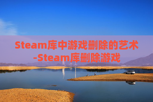 Steam库中游戏删除的艺术-Steam库删除游戏