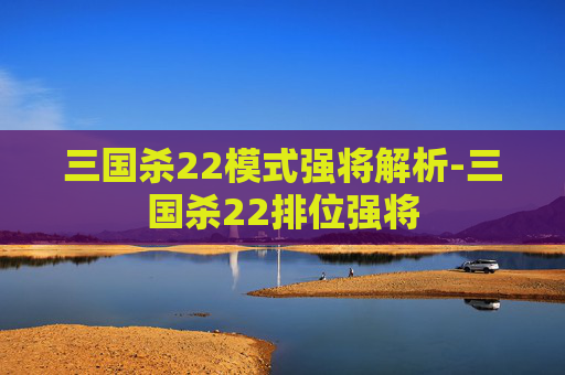 三国杀22模式强将解析-三国杀22排位强将 三国杀22模式强将解析-三国杀22排位强将
