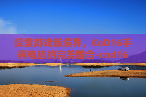 探索游戏新境界，CoD16手柄电脑的完美融合-cod16电脑用手柄