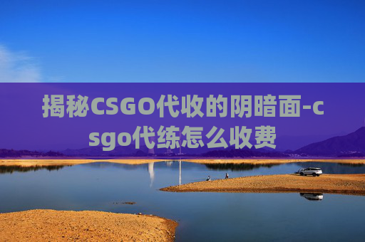 揭秘CSGO代收的阴暗面-csgo代练怎么收费 揭秘CSGO代收的阴暗面-csgo代练怎么收费