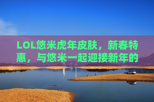 LOL悠米虎年皮肤，新春特惠，与悠米一起迎接新年的好运！-lol悠米皮肤的价钱