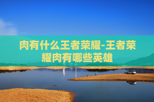 肉有什么王者荣耀-王者荣耀肉有哪些英雄 肉有什么王者荣耀-王者荣耀肉有哪些英雄
