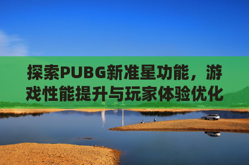探索PUBG新准星功能,游戏性能提升与玩家体验优化-pubg准星设置 探索PUBG新准星功能,游戏性能提升与玩家体验优化-pubg准星设置