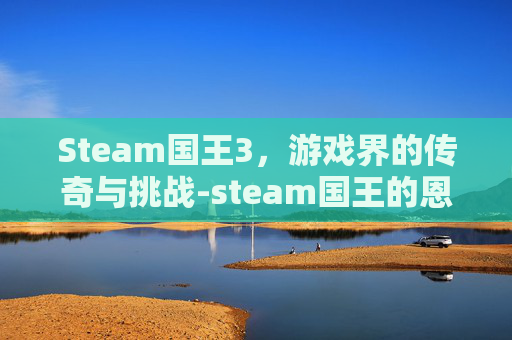 Steam国王3,游戏界的传奇与挑战-steam国王的恩赐怎么汉化 Steam国王3,游戏界的传奇与挑战-steam国王的恩赐怎么汉化