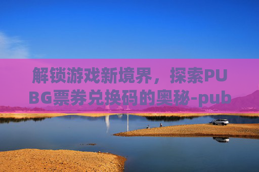 解锁游戏新境界,探索PUBG票券兑换码的奥秘-pubg兑换码兑换平台 解锁游戏新境界,探索PUBG票券兑换码的奥秘-pubg兑换码兑换平台