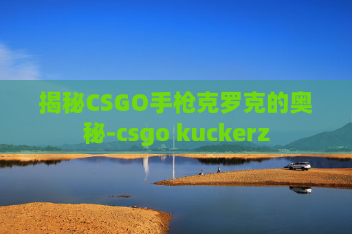 揭秘CSGO手枪克罗克的奥秘-csgo kuckerz 揭秘CSGO手枪克罗克的奥秘-csgo kuckerz