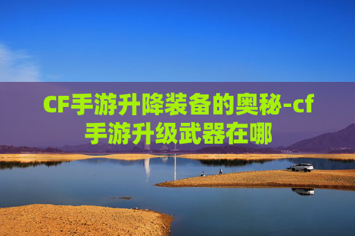 CF手游升降装备的奥秘-cf手游升级武器在哪 CF手游升降装备的奥秘-cf手游升级武器在哪