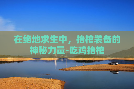 在绝地求生中,抬棺装备的神秘力量-吃鸡抬棺 在绝地求生中,抬棺装备的神秘力量-吃鸡抬棺