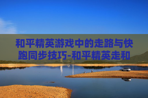 和平精英游戏中的走路与快跑同步技巧-和平精英走和跑怎么切换