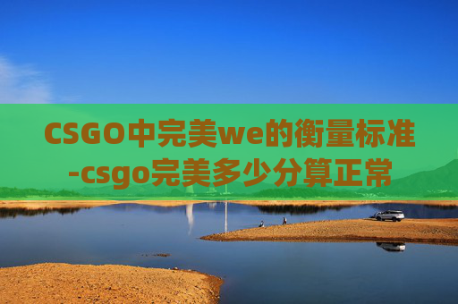 CSGO中完美we的衡量标准-csgo完美多少分算正常 CSGO中完美we的衡量标准-csgo完美多少分算正常