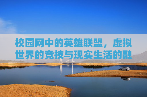校园网中的英雄联盟,虚拟世界的竞技与现实生活的融合-校园网lol连不上服务器 校园网中的英雄联盟,虚拟世界的竞技与现实生活的融合-校园网lol连不上服务器