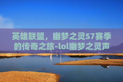 英雄联盟,幽梦之灵S7赛季的传奇之旅-lol幽梦之灵声音下载 英雄联盟,幽梦之灵S7赛季的传奇之旅-lol幽梦之灵声音下载