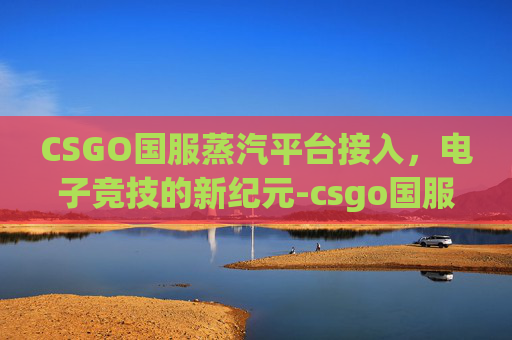 CSGO国服蒸汽平台接入,电子竞技的新纪元-csgo国服蒸汽平台接入不了 CSGO国服蒸汽平台接入,电子竞技的新纪元-csgo国服蒸汽平台接入不了
