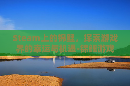 Steam上的锦鲤，探索游戏界的幸运与机遇-锦鲤游戏
