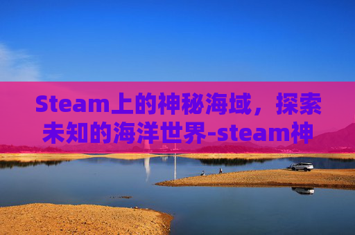 Steam上的神秘海域,探索未知的海洋世界-steam神秘海域4叫什么 Steam上的神秘海域,探索未知的海洋世界-steam神秘海域4叫什么