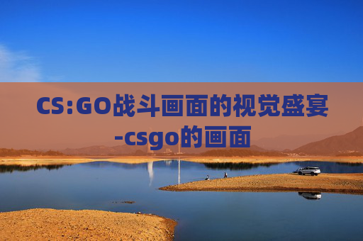 CS:GO战斗画面的视觉盛宴-csgo的画面 CS:GO战斗画面的视觉盛宴-csgo的画面