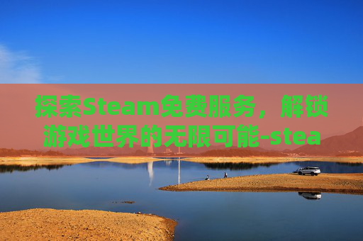 探索Steam免费服务,解锁游戏世界的无限可能-steam里免费 探索Steam免费服务,解锁游戏世界的无限可能-steam里免费