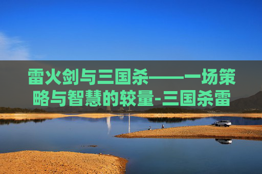 雷火剑与三国杀——一场策略与智慧的较量-三国杀雷火剑什么意思 雷火剑与三国杀——一场策略与智慧的较量-三国杀雷火剑什么意思