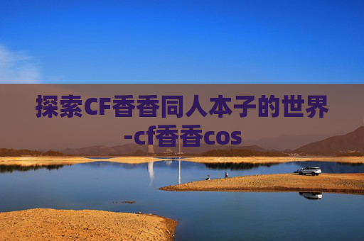 探索CF香香同人本子的世界-cf香香cos 探索CF香香同人本子的世界-cf香香cos