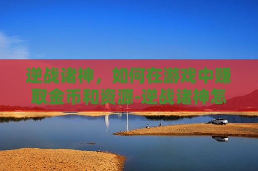 逆战诸神,如何在游戏中赚取金币和资源-逆战诸神怎么赚钱最快 逆战诸神,如何在游戏中赚取金币和资源-逆战诸神怎么赚钱最快