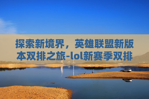 探索新境界，英雄联盟新版本双排之旅-lol新赛季双排
