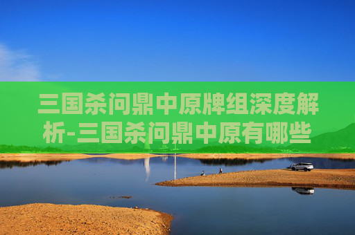 三国杀问鼎中原牌组深度解析-三国杀问鼎中原有哪些牌子 三国杀问鼎中原牌组深度解析-三国杀问鼎中原有哪些牌子