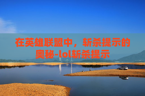 在英雄联盟中,斩杀提示的奥秘-lol斩杀提示 在英雄联盟中,斩杀提示的奥秘-lol斩杀提示