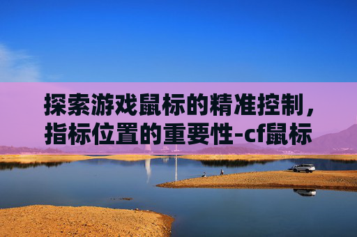 探索游戏鼠标的精准控制,指标位置的重要性-cf鼠标指标不在指定位置怎么办 探索游戏鼠标的精准控制,指标位置的重要性-cf鼠标指标不在指定位置怎么办