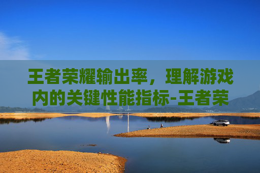 王者荣耀输出率,理解游戏内的关键性能指标-王者荣耀输出率是啥意思啊 王者荣耀输出率,理解游戏内的关键性能指标-王者荣耀输出率是啥意思啊