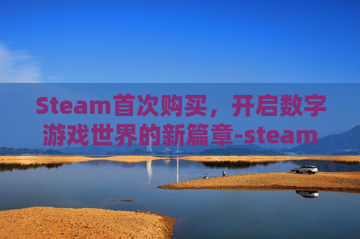 Steam首次购买,开启数字游戏世界的新篇章-steam首次购买有优惠吗 Steam首次购买,开启数字游戏世界的新篇章-steam首次购买有优惠吗