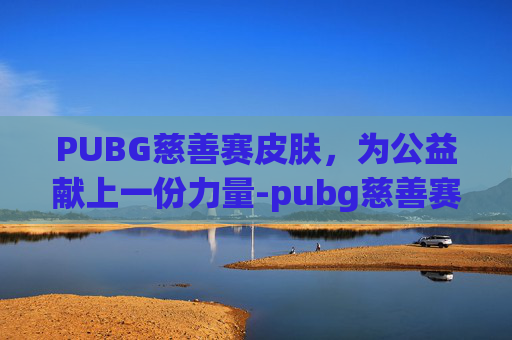 PUBG慈善赛皮肤,为公益献上一份力量-pubg慈善赛冠军 PUBG慈善赛皮肤,为公益献上一份力量-pubg慈善赛冠军
