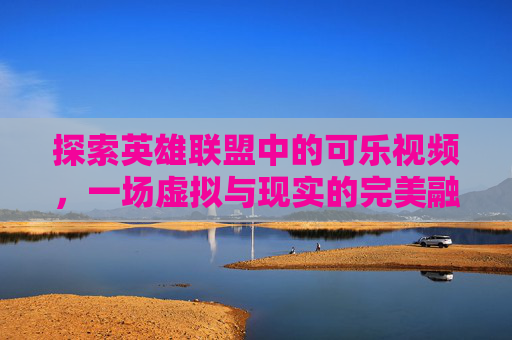 探索英雄联盟中的可乐视频，一场虚拟与现实的完美融合-英雄联盟可乐个人资料简介