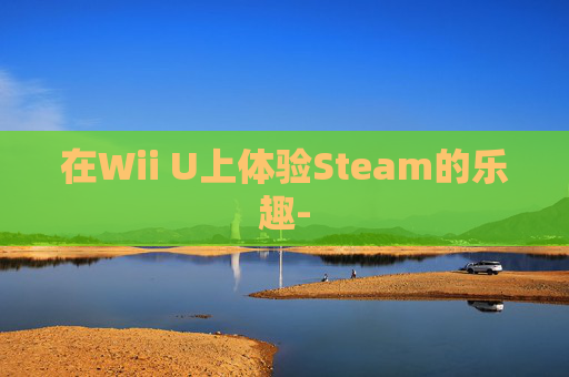 在Wii U上体验Steam的乐趣- 在Wii U上体验Steam的乐趣-
