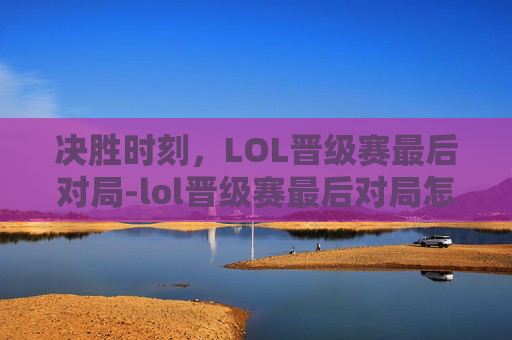 决胜时刻,LOL晋级赛最后对局-lol晋级赛最后对局怎么打 决胜时刻,LOL晋级赛最后对局-lol晋级赛最后对局怎么打