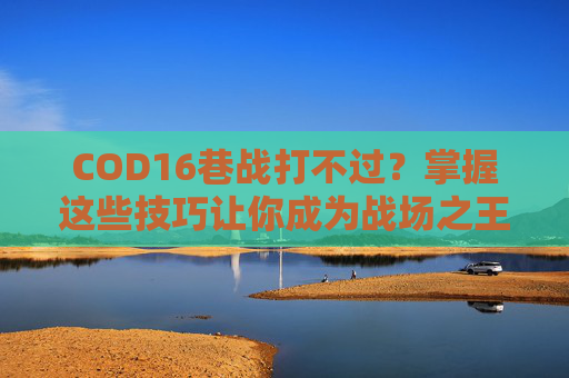COD16巷战打不过?掌握这些技巧让你成为战场之王!-使命召唤16打不过 COD16巷战打不过?掌握这些技巧让你成为战场之王!-使命召唤16打不过