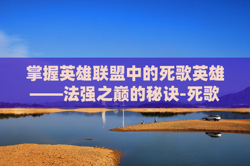 掌握英雄联盟中的死歌英雄——法强之巅的秘诀-死歌法强出装 掌握英雄联盟中的死歌英雄——法强之巅的秘诀-死歌法强出装