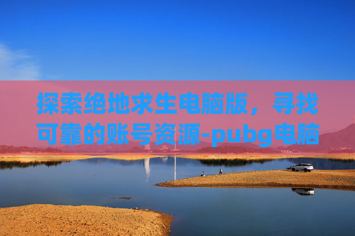 探索绝地求生电脑版,寻找可靠的账号资源-pubg电脑版账号 探索绝地求生电脑版,寻找可靠的账号资源-pubg电脑版账号