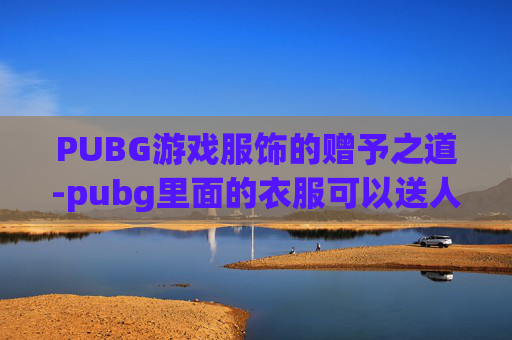 PUBG游戏服饰的赠予之道-pubg里面的衣服可以送人吗 PUBG游戏服饰的赠予之道-pubg里面的衣服可以送人吗