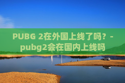 PUBG 2在外国上线了吗?-pubg2会在国内上线吗 PUBG 2在外国上线了吗?-pubg2会在国内上线吗