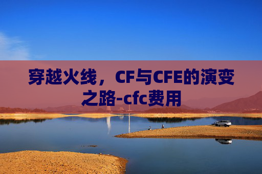 穿越火线,CF与CFE的演变之路-cfc费用 穿越火线,CF与CFE的演变之路-cfc费用